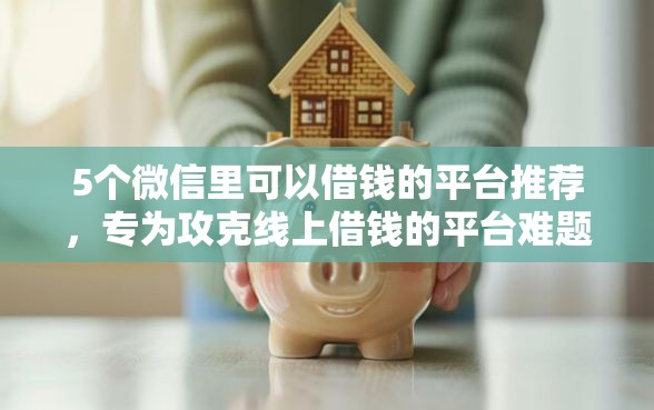 5个微信里可以借钱的平台推荐，专为攻克线上借钱的平台难题