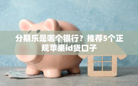 分期乐是哪个银行？推荐5个正规苹果id贷口子