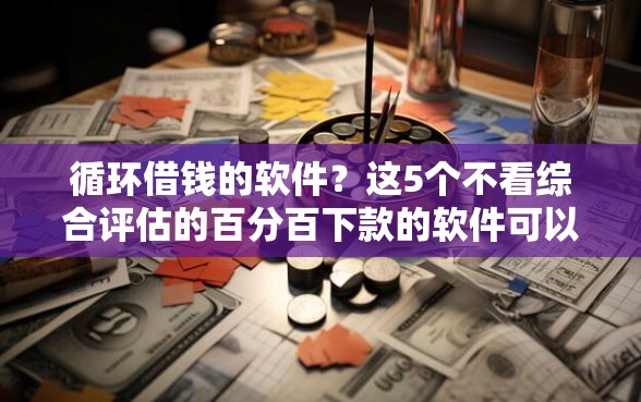 循环借钱的软件？这5个不看综合评估的百分百下款的软件可以试试