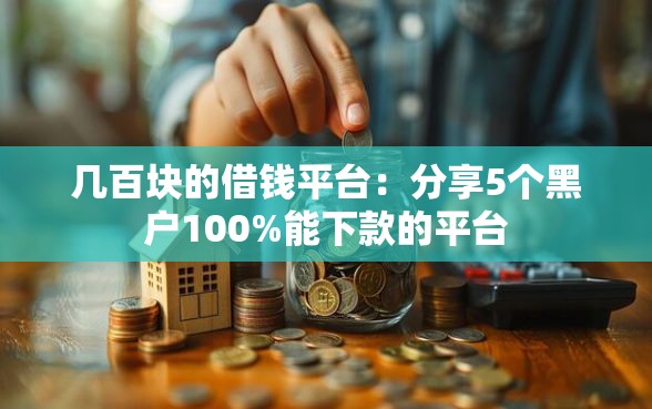 几百块的借钱平台：分享5个黑户100%能下款的平台