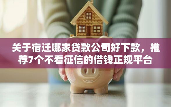 关于宿迁哪家贷款公司好下款,推荐7个不看征信的借钱正规平台给你 关于宿迁哪家贷款公司好下款,推荐7个不看征信的借钱正规平台给你