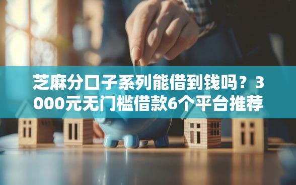 芝麻分口子系列能借到钱吗？3000元无门槛借款6个平台推荐