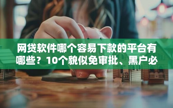 网贷软件哪个容易下款的平台有哪些？10个貌似免审批、黑户必下的口子合集