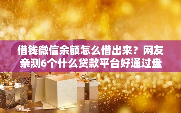 借钱微信余额怎么借出来？网友亲测6个什么贷款平台好通过盘点