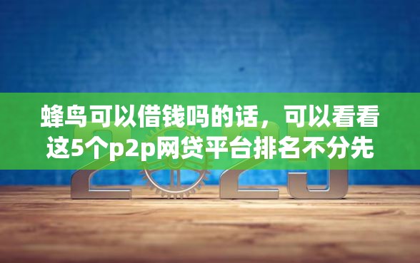 蜂鸟可以借钱吗的话，可以看看这5个p2p网贷平台排名不分先后百强榜