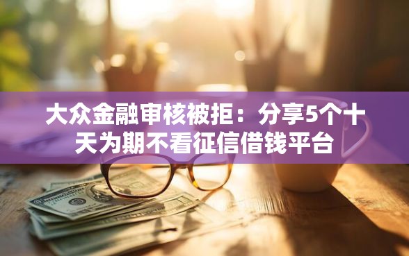 大众金融审核被拒：分享5个十天为期不看征信借钱平台