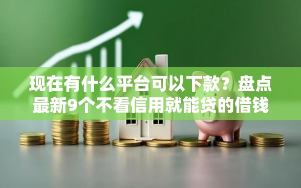 现在有什么平台可以下款？盘点最新9个不看信用就能贷的借钱软件