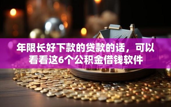 年限长好下款的贷款的话，可以看看这6个公积金借钱软件
