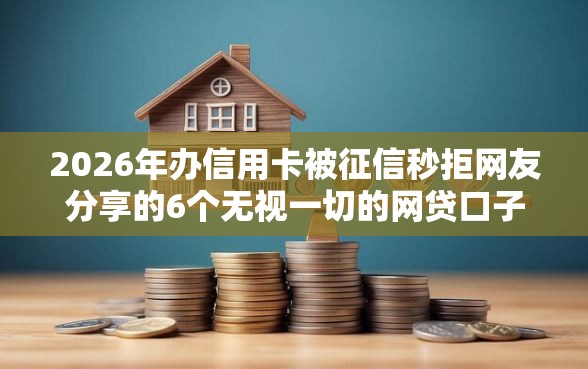 2026年办信用卡被征信秒拒网友分享的6个无视一切的网贷口子我觉得不错！