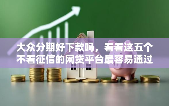 大众分期好下款吗，看看这五个不看征信的网贷平台最容易通过的