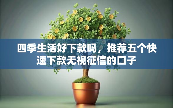 四季生活好下款吗，推荐五个快速下款无视征信的口子