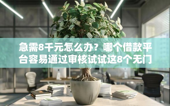 急需8千元怎么办？哪个借款平台容易通过审核试试这8个无门槛平台