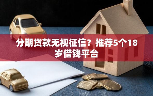 分期贷款无视征信？推荐5个18岁借钱平台