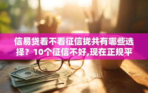 信易贷看不看征信拢共有哪些选择？10个征信不好,现在正规平台好下款详解