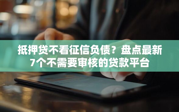 抵押贷不看征信负债？盘点最新7个不需要审核的贷款平台