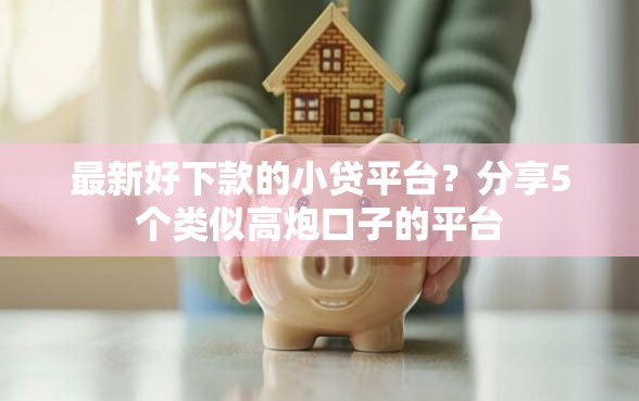 最新好下款的小贷平台？分享5个类似高炮口子的平台