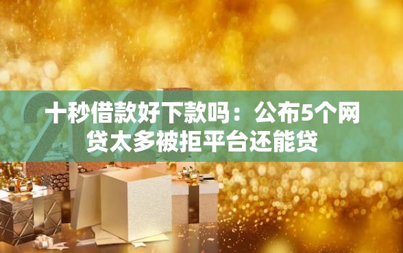 十秒借款好下款吗：公布5个网贷太多被拒平台还能贷