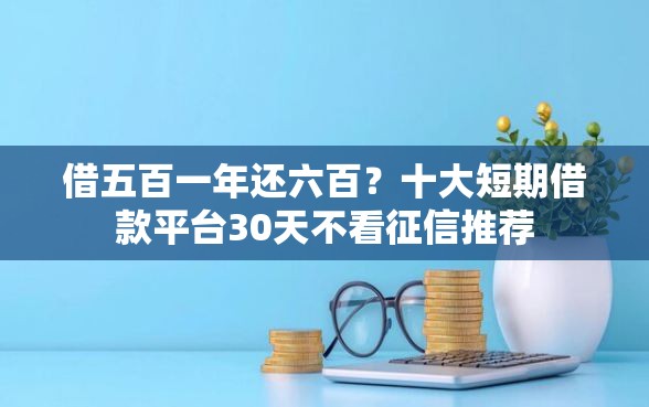 借五百一年还六百？十大短期借款平台30天不看征信推荐