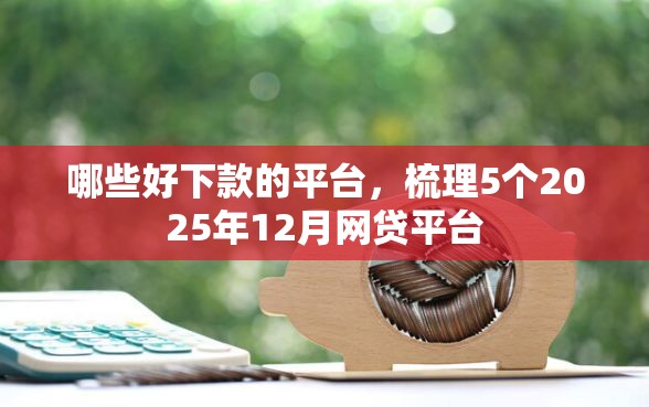哪些好下款的平台，梳理5个2025年12月网贷平台