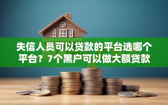 失信人员可以贷款的平台选哪个平台？7个黑户可以做大额贷款平台推荐