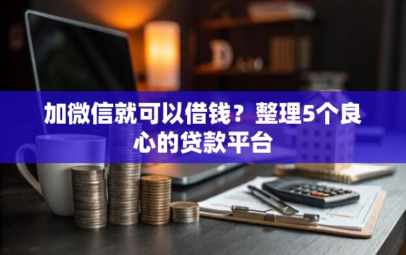 加微信就可以借钱？整理5个良心的贷款平台