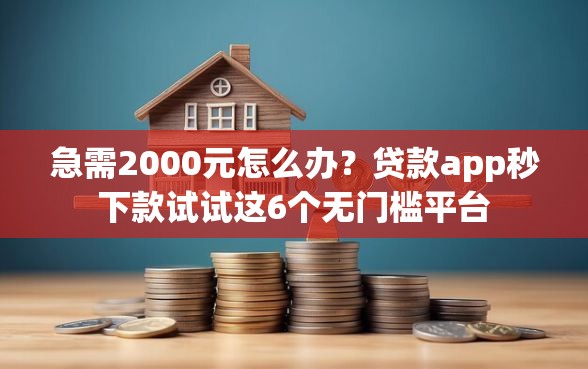 急需2000元怎么办？贷款app秒下款试试这6个无门槛平台