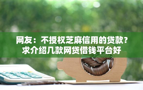 网友：不授权芝麻信用的贷款？求介绍几款网贷借钱平台好