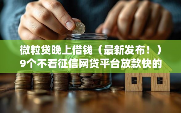 微粒贷晚上借钱（最新发布！）9个不看征信网贷平台放款快的app