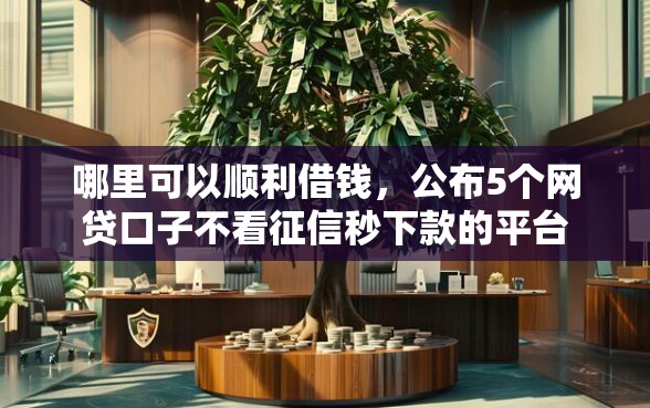 哪里可以顺利借钱，公布5个网贷口子不看征信秒下款的平台