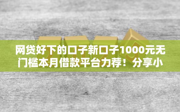 网贷好下的口子新口子1000元无门槛本月借款平台力荐!分享小额网贷口子1000元无门槛借款 网贷好下的口子新口子1000元无门槛本月借款平台力荐!分享小额网贷口子1000元无门槛借款
