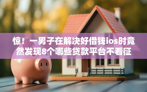惊！一男子在解决好借钱ios时竟然发现8个哪些贷款平台不看征信，事后分享了出来