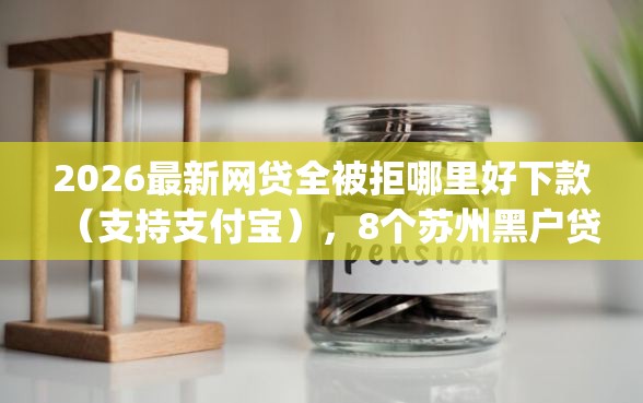2026最新网贷全被拒哪里好下款（支持支付宝），8个苏州黑户贷款5万的app无私分享