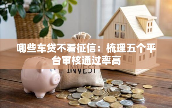 哪些车贷不看征信：梳理五个平台审核通过率高