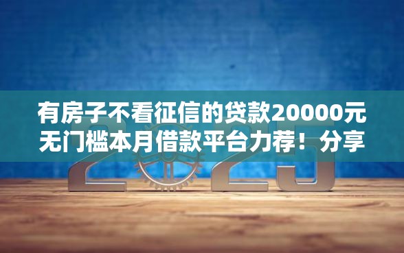 有房子不看征信的贷款20000元无门槛本月借款平台力荐！分享小额网贷口子20000元无门槛借款