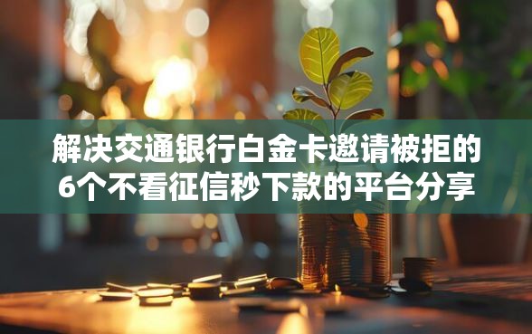 解决交通银行白金卡邀请被拒的6个不看征信秒下款的平台分享