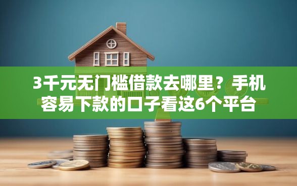 3千元无门槛借款去哪里？手机容易下款的口子看这6个平台