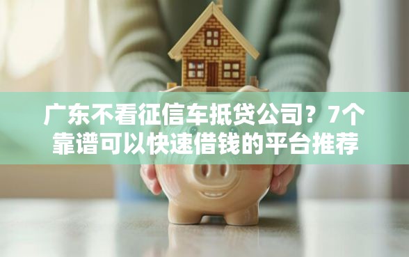 广东不看征信车抵贷公司？7个靠谱可以快速借钱的平台推荐