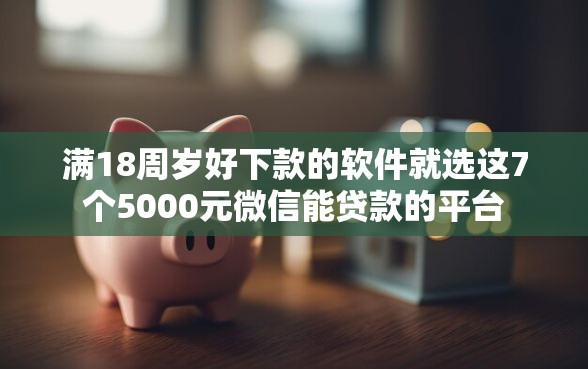 满18周岁好下款的软件就选这7个5000元微信能贷款的平台