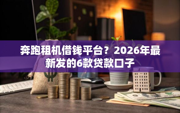 奔跑租机借钱平台？2026年最新发的6款贷款口子