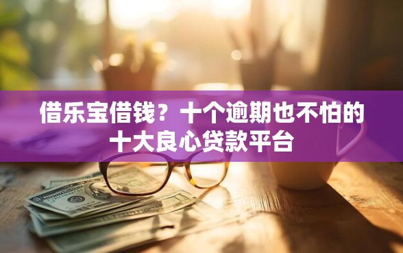 借乐宝借钱？十个逾期也不怕的十大良心贷款平台