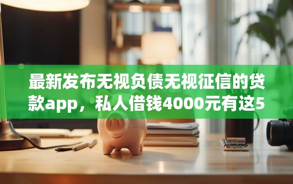 最新发布无视负债无视征信的贷款app，私人借钱4000元有这5个渠道