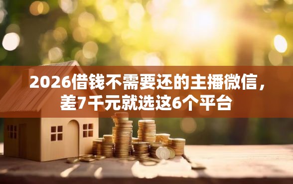 2026借钱不需要还的主播微信，差7千元就选这6个平台