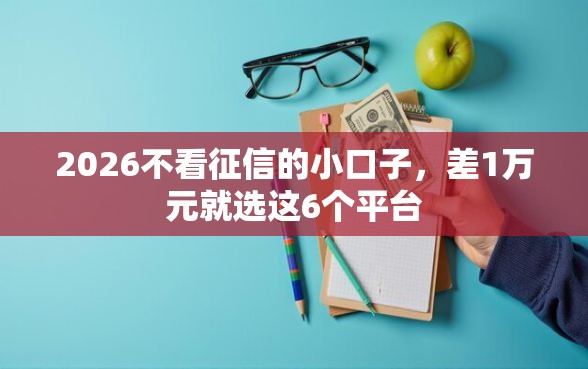 2026不看征信的小口子，差1万元就选这6个平台