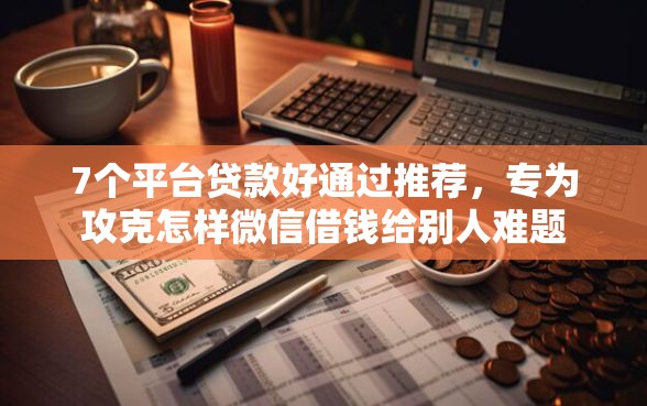 7个平台贷款好通过推荐，专为攻克怎样微信借钱给别人难题