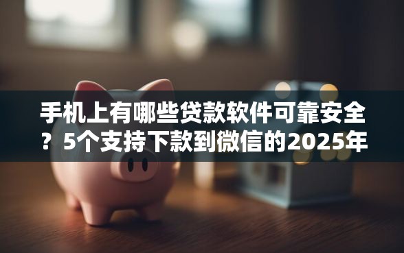 手机上有哪些贷款软件可靠安全？5个支持下款到微信的2025年黑户可以下款的口子