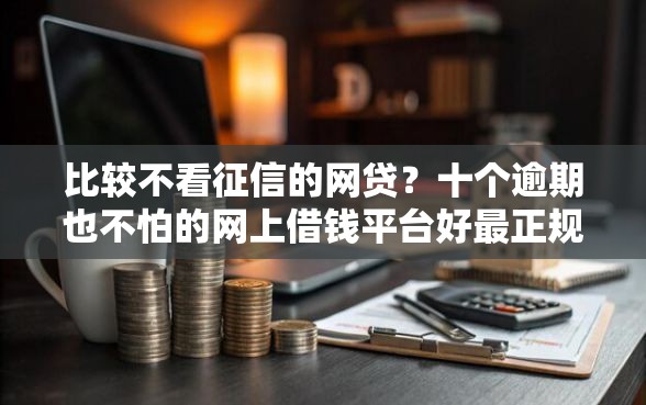 比较不看征信的网贷？十个逾期也不怕的网上借钱平台好最正规