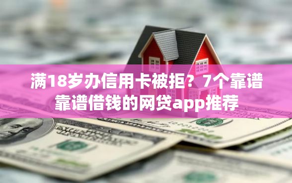 满18岁办信用卡被拒?7个靠谱靠谱借钱的网贷app推荐 满18岁办信用卡被拒?7个靠谱靠谱借钱的网贷app推荐