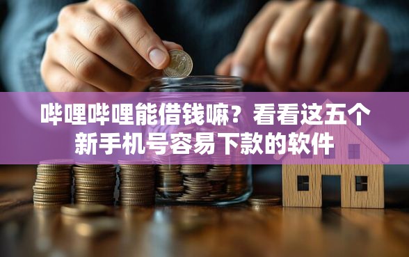 哔哩哔哩能借钱嘛？看看这五个新手机号容易下款的软件