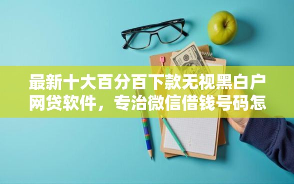最新十大百分百下款无视黑白户网贷软件，专治微信借钱号码怎么改绑