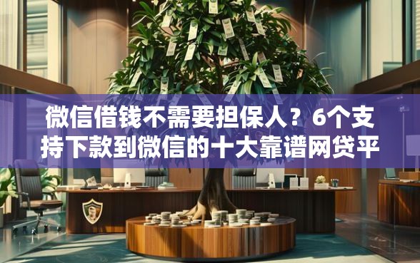 微信借钱不需要担保人？6个支持下款到微信的十大靠谱网贷平台